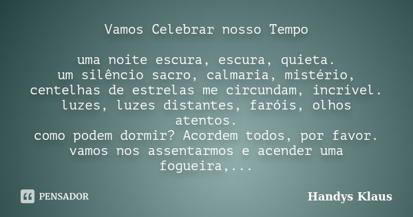 Vamos Celebrar nosso Tempo uma noite escura, escura, quieta. um silêncio sacro, calmaria, mistério, centelhas de estrelas me circundam, incrível. luzes, luzes d... Frase de Handys Klaus.