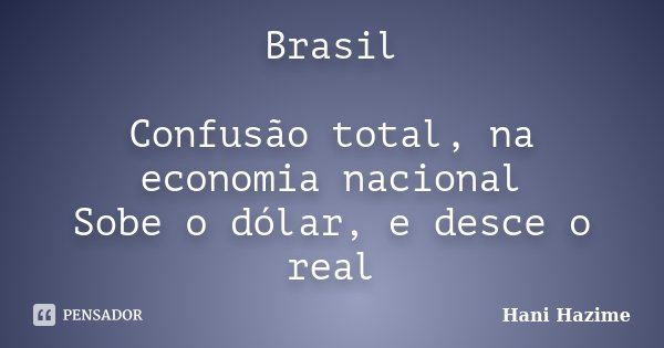 Brasil Confusão total, na economia nacional Sobe o dólar, e desce o real... Frase de Hani Hazime.