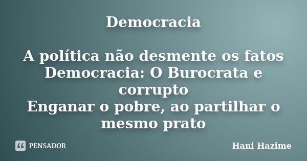 Democracia A política não desmente os fatos Democracia: O Burocrata e corrupto Enganar o pobre, ao partilhar o mesmo prato... Frase de Hani Hazime.