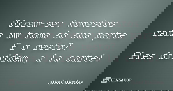 Dizem-se: honestos / cada um toma só sua parte E o resto? Eles dividem, a la carte!... Frase de Hani Hazime.