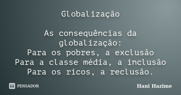 Globalização As consequências da globalização: Para os pobres, a exclusão Para a classe média, a inclusão Para os ricos, a reclusão.... Frase de Hani Hazime.