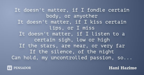 It doesn't matter, if I fondle certain body, or anyother It doesn't matter, if I kiss certain lips, or I miss It doesn't matter, if I listen to a certain sigh, ... Frase de Hani Hazime.