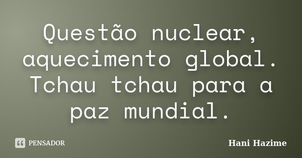 Questão nuclear, aquecimento global. Tchau tchau para a paz mundial.... Frase de Hani Hazime.