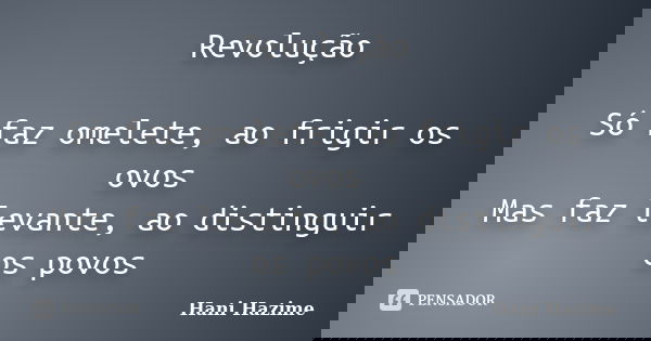 Revolução Só faz omelete, ao frigir os ovos Mas faz levante, ao distinguir os povos... Frase de Hani Hazime.