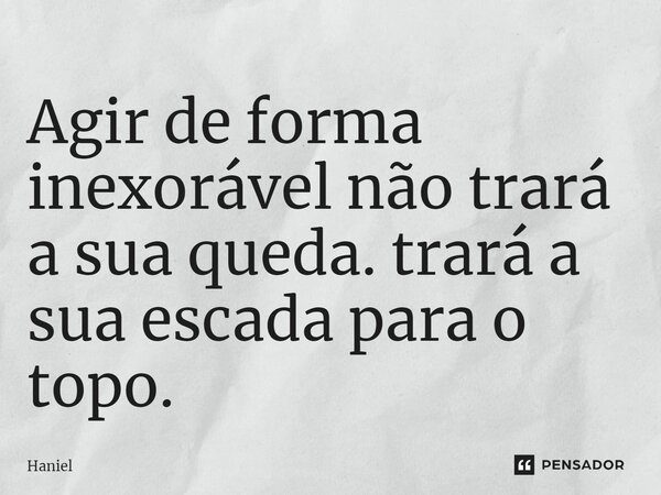 ⁠Agir de forma inexorável não trará a sua queda. trará a sua escada para o topo.... Frase de Haniel.