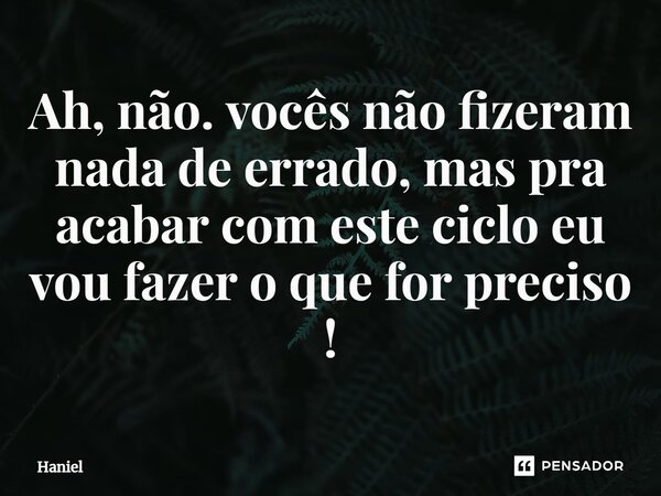 ⁠Ah, não. vocês não fizeram nada de errado, mas pra acabar com este ciclo eu vou fazer o que for preciso !... Frase de Haniel.