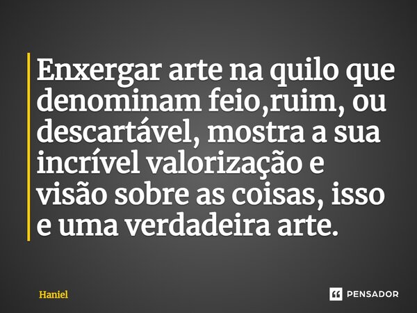 ⁠Enxergar arte na quilo que denominam feio,ruim, ou descartável, mostra a sua incrível valorização e visão sobre as coisas, isso e uma verdadeira arte.... Frase de Haniel.