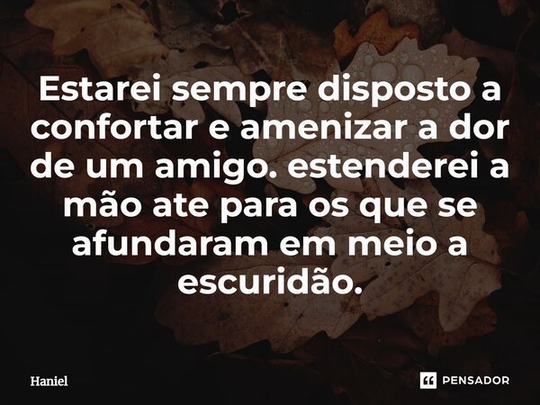 Estarei sempre disposto a confortar e amenizar a dor de um amigo. estenderei a mão ate para os que se afundaram em meio a escuridão.⁠... Frase de Haniel.