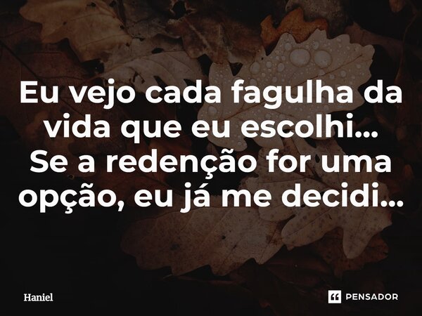 ⁠Eu vejo cada fagulha da vida que eu escolhi... Se a redenção for uma opção, eu já me decidi...... Frase de Haniel.