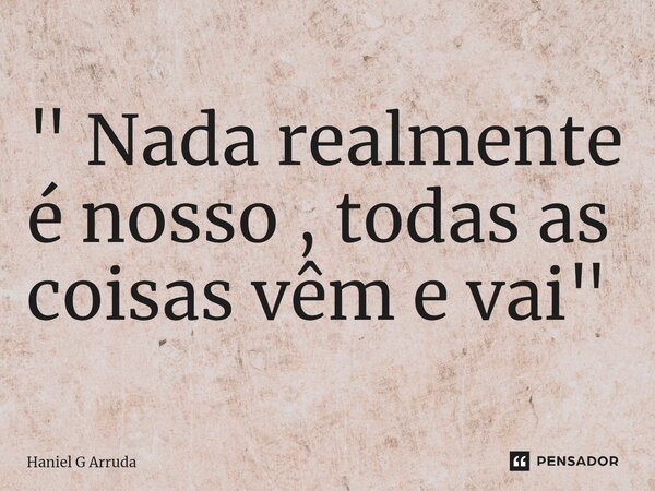 ⁠" Nada realmente é nosso , todas as coisas vêm e vai "... Frase de Haniel G Arruda.