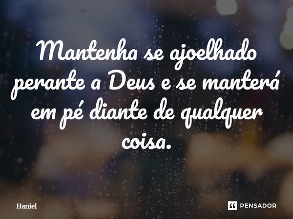 ⁠⁠Mantenha se ajoelhado perante a Deus e se manterá em pé diante de qualquer coisa.... Frase de Haniel.