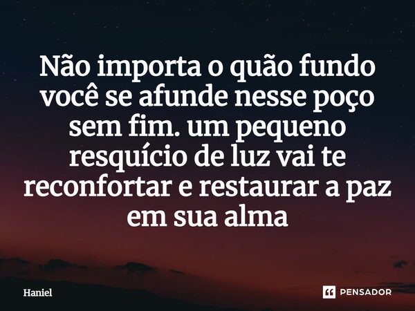 ⁠Não importa o quão fundo você se afunde nesse poço sem fim. um pequeno resquício de luz vai te reconfortar e restaurar a paz em sua alma... Frase de Haniel.