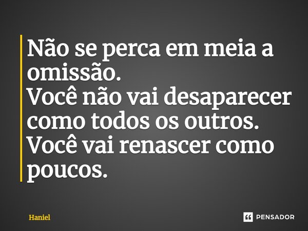 Não se perca em meia a omissão. Você não vai desaparecer como todos os outros. Você vai renascer como poucos.... Frase de Haniel.