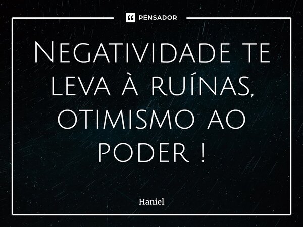 Negatividade te leva ⁠à ruínas, otimismo ao poder !... Frase de Haniel.