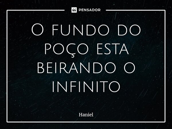 O fundo do poço esta beirando o infinito⁠... Frase de Haniel.