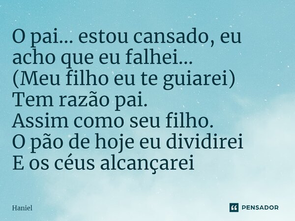 ⁠O pai... estou cansado, eu acho que eu falhei... (Meu filho eu te guiarei) Tem razão pai. Assim como seu filho. O pão de hoje eu dividirei E os céus alcançarei... Frase de Haniel.