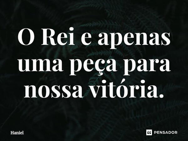 O Rei e apenas uma peça para nossa vitória.... Frase de Haniel.