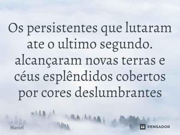 ⁠Os persistentes que lutaram ate o ultimo segundo. alcançaram novas terras e céus esplêndidos cobertos por cores deslumbrantes... Frase de Haniel.