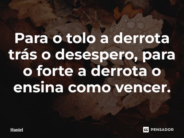 Para o tolo a derrota trás o desespero, para o forte a derrota o ensina como vencer.⁠... Frase de Haniel.