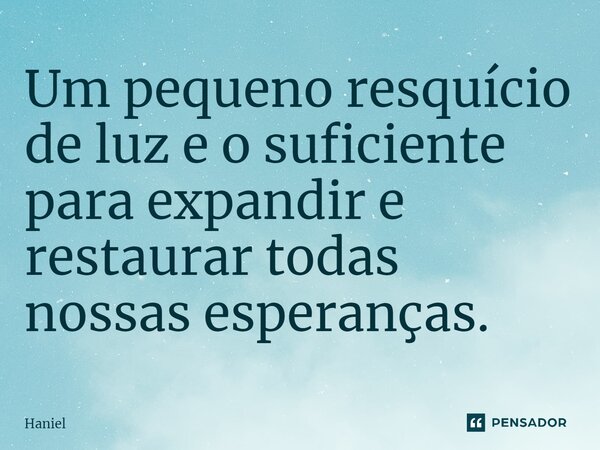 Um pequeno resquício de luz e o suficiente para expandir e restaurar todas nossas esperanças. ⁠... Frase de Haniel.