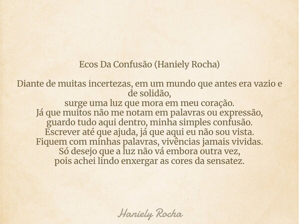 Ecos Da Confusão (Haniely Rocha) Diante de muitas incertezas, em um mundo que antes era vazio e de solidão, surge uma luz que mora em meu coração. Já que muitos... Frase de Haniely Rocha.