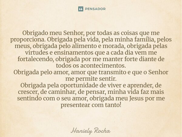 Obrigado meu Senhor, por todas as coisas que me proporciona. Obrigada pela vida, pela minha família, pelos meus, obrigada pelo alimento e morada, obrigada pela... Frase de Haniely Rocha.