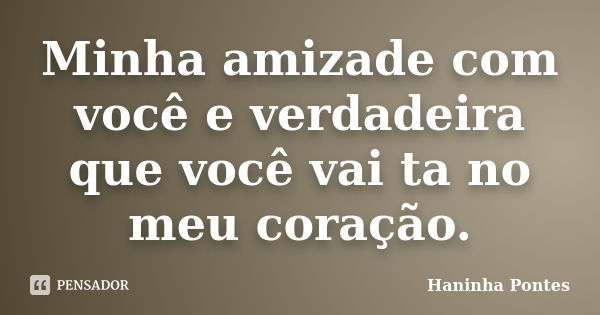 Minha amizade com você e verdadeira que você vai ta no meu coração.... Frase de Haninha Pontes.