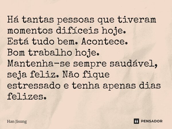 ⁠Há tantas pessoas que tiveram momentos difíceis hoje. Está tudo bem. Acontece. Bom trabalho hoje. Mantenha-se sempre saudável, seja feliz. Não fique estressado... Frase de Han Jisung.