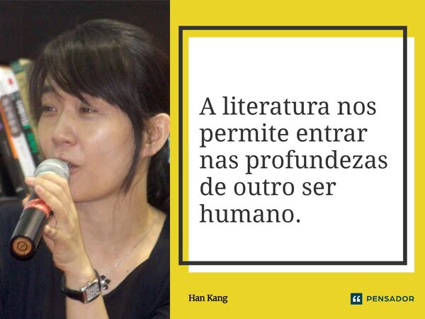 ⁠A literatura nos permite entrar nas profundezas de outro ser humano.... Frase de Han Kang.
