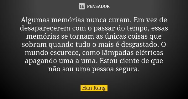 Algumas memórias nunca curam. Em vez de desaparecerem com o passar do tempo, essas memórias se tornam as únicas coisas que sobram quando tudo o mais é desgastad... Frase de Han Kang.