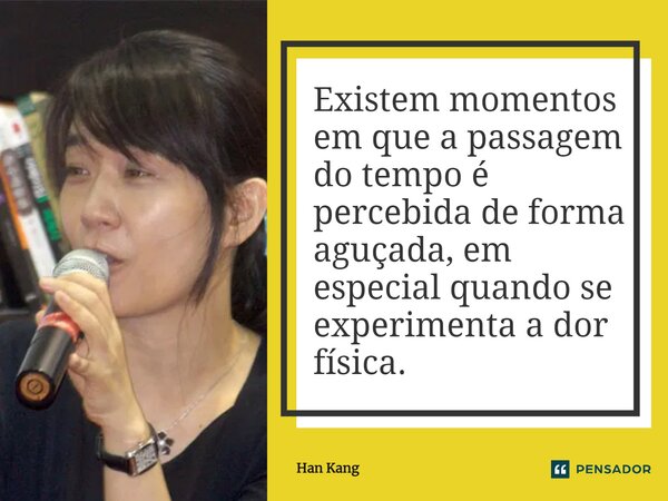 ⁠Existem momentos em que a passagem do tempo é percebida de forma aguçada, em especial quando se experimenta a dor física.... Frase de Han Kang.