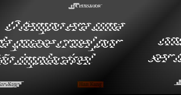O tempo era uma onda quase cruel por ser tão implacável.... Frase de Han Kang.