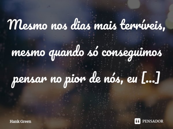 ⁠Mesmo nos dias mais terríveis, mesmo quando só conseguimos pensar no pior de nós, eu tenho orgulho de ser humano.... Frase de Hank Green.