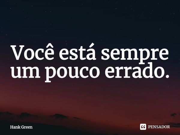 ⁠Você está sempre um pouco errado.... Frase de Hank Green.