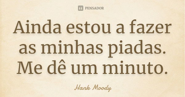 Ainda estou a fazer as minhas piadas. Me dê um minuto.... Frase de Hank Moody.