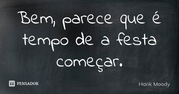 Bem, parece que é tempo de a festa começar.... Frase de Hank Moody.