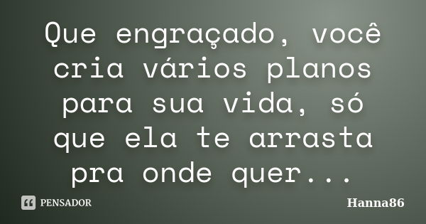 Que engraçado, você cria vários planos para sua vida, só que ela te arrasta pra onde quer...... Frase de Hanna86.