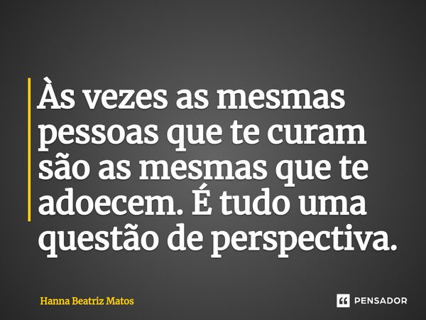 ⁠Às vezes as mesmas pessoas que te curam são as mesmas que te adoecem. É tudo uma questão de perspectiva.... Frase de Hanna Beatriz Matos.