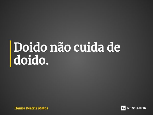 ⁠Doido não cuida de doido.... Frase de Hanna Beatriz Matos.