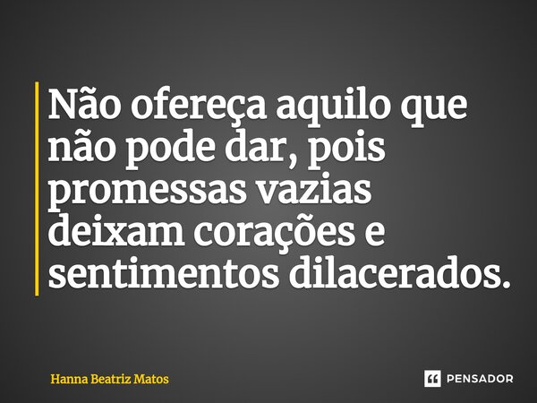 ⁠Não ofereça aquilo que não pode dar, pois promessas vazias deixam corações e sentimentos dilacerados.... Frase de Hanna Beatriz Matos.