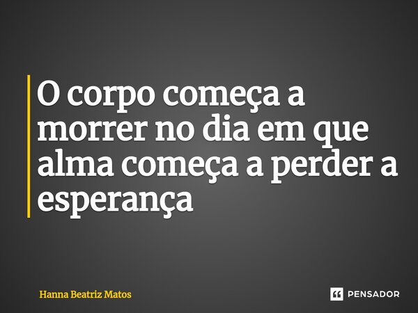⁠O corpo começa a morrer no dia em que alma começa a perder a esperança... Frase de Hanna Beatriz Matos.