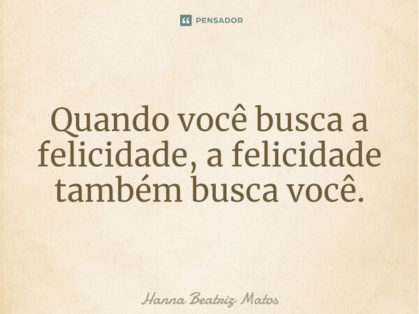 ⁠Quando você busca a felicidade, a felicidade também busca você.... Frase de Hanna Beatriz Matos.