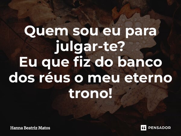 ⁠⁠Quem sou eu para julgar-te? Eu que fiz do banco dos réus o meu eterno trono!... Frase de Hanna Beatriz Matos.