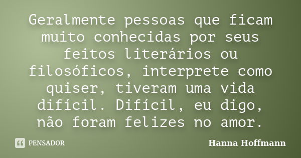 Geralmente pessoas que ficam muito conhecidas por seus feitos literários ou filosóficos, interprete como quiser, tiveram uma vida difícil. Difícil, eu digo, não... Frase de Hanna Hoffmann.