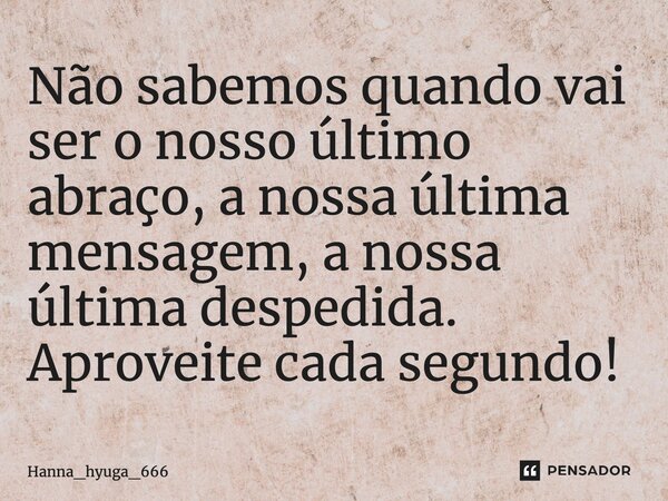 Não sabemos quando vai ser o nosso último abraço, a nossa última mensagem, a nossa última despedida. Aproveite cada segundo!... Frase de Hanna_hyuga_666.