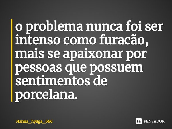 ⁠o problema nunca foi ser intenso como furacão, mais se apaixonar por pessoas que possuem sentimentos de porcelana.... Frase de Hanna_hyuga_666.