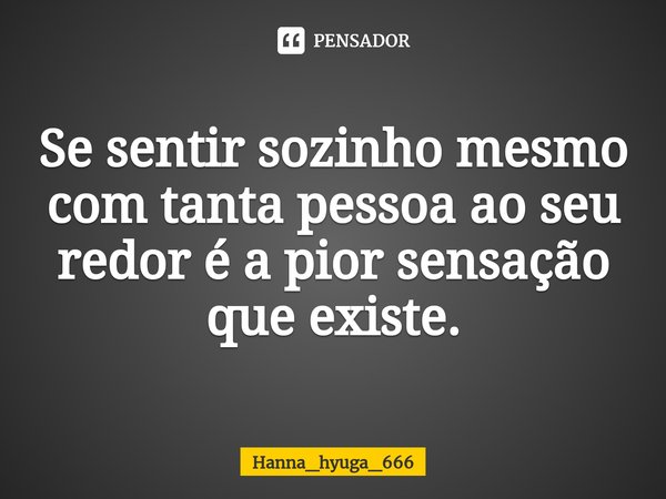 Se sentir sozinho mesmo com tanta pessoa ao seu redor é a pior sensação que existe.⁠... Frase de Hanna_hyuga_666.