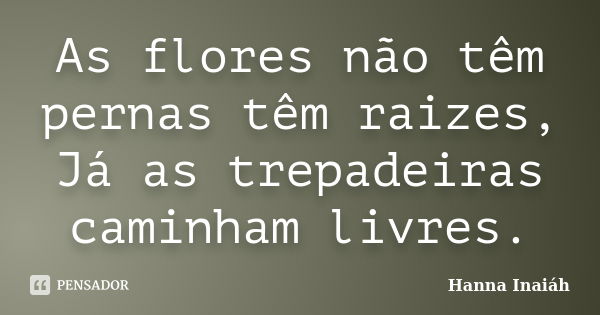 As flores não têm pernas têm raizes, Já as trepadeiras caminham livres.... Frase de Hanna Inaiáh.