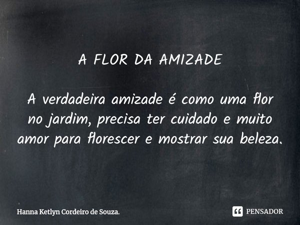 A FLOR DA AMIZADE ⁠⁠A verdadeira amizade é como uma flor no jardim, precisa ter cuidado e muito amor para florescer e mostrar sua beleza.... Frase de Hanna Ketlyn Cordeiro de Souza..