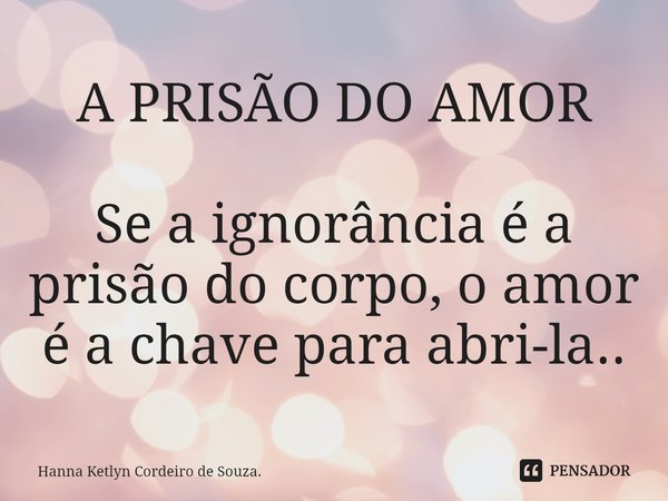 A PRISÃO DO AMOR ⁠⁠Se a ignorância é a prisão do corpo, o amor é a chave para abri-la..... Frase de Hanna Ketlyn Cordeiro de Souza..
